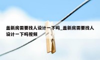 盖新房需要找人设计一下吗_盖新房需要找人设计一下吗视频