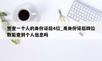 想查一个人的身份证后4位_用身份证后四位数能查到个人信息吗