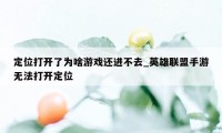 定位打开了为啥游戏还进不去_英雄联盟手游无法打开定位