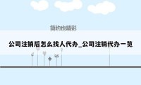 公司注销后怎么找人代办_公司注销代办一览