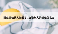 现在微信找人加错了_加错别人的微信怎么办