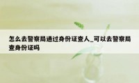 怎么去警察局通过身份证查人_可以去警察局查身份证吗