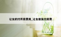 让女的付开房费用_让女朋友付房费