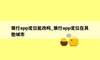 银行app定位能改吗_银行app定位在其他城市