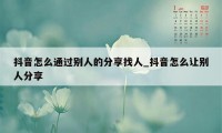 抖音怎么通过别人的分享找人_抖音怎么让别人分享