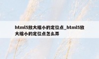 html5放大缩小的定位点_html5放大缩小的定位点怎么弄