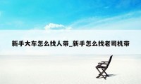 新手大车怎么找人带_新手怎么找老司机带