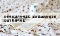 王者先打战力后开定位_王者英雄战力够了也定位了却没有排名?