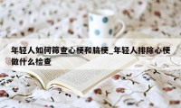 年轻人如何筛查心梗和脑梗_年轻人排除心梗做什么检查