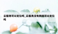 云服务可以定位吗_云服务没有网络可以定位吗