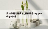 我的和初恋开房了_我和初恋say goodbye小说