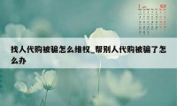 找人代购被骗怎么维权_帮别人代购被骗了怎么办