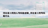 河北省二院找人专科能进嘛_河北省二院专科是什么