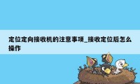 定位定向接收机的注意事项_接收定位后怎么操作