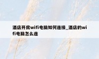 酒店开房wifi电脑如何连接_酒店的wifi电脑怎么连