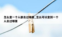 怎么查一个人都去过哪里_怎么可以查到一个人去过哪里