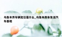 乌鲁木齐车辆定位是什么_乌鲁木齐车生活汽车基地