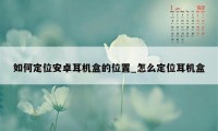 如何定位安卓耳机盒的位置_怎么定位耳机盒