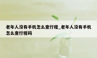 老年人没有手机怎么查行程_老年人没有手机怎么查行程码