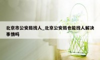 北京市公安局找人_北京公安局也能找人解决事情吗