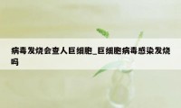 病毒发烧会查人巨细胞_巨细胞病毒感染发烧吗