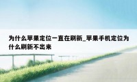 为什么苹果定位一直在刷新_苹果手机定位为什么刷新不出来