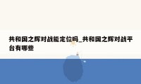 共和国之辉对战能定位吗_共和国之辉对战平台有哪些