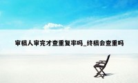 审稿人审完才查重复率吗_终稿会查重吗