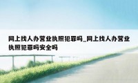 网上找人办营业执照犯罪吗_网上找人办营业执照犯罪吗安全吗