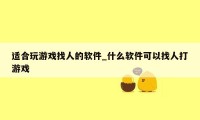 适合玩游戏找人的软件_什么软件可以找人打游戏