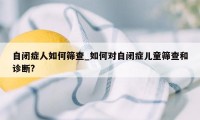 自闭症人如何筛查_如何对自闭症儿童筛查和诊断?