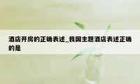 酒店开房的正确表述_我国主题酒店表述正确的是