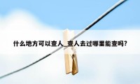 什么地方可以查人_查人去过哪里能查吗?