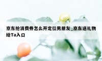 京东抢消费券怎么开定位男朋友_京东送礼物给Ta入口