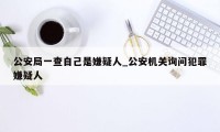 公安局一查自己是嫌疑人_公安机关询问犯罪嫌疑人