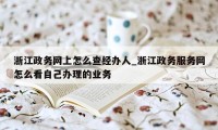 浙江政务网上怎么查经办人_浙江政务服务网怎么看自己办理的业务