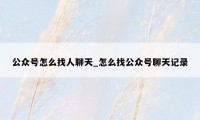 公众号怎么找人聊天_怎么找公众号聊天记录