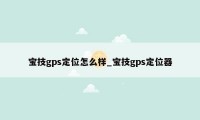 宝技gps定位怎么样_宝技gps定位器