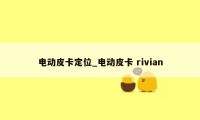 电动皮卡定位_电动皮卡 rivian