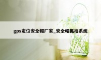 gps定位安全帽厂家_安全帽抓拍系统