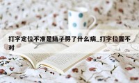 打字定位不准是脑子得了什么病_打字位置不对