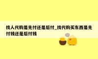 找人代购是先付还是后付_找代购买东西是先付钱还是后付钱