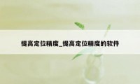 提高定位精度_提高定位精度的软件