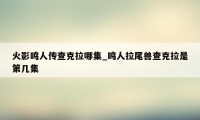 火影鸣人传查克拉哪集_鸣人拉尾兽查克拉是第几集