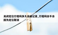 关闭定位行程码多久会被记录_行程码会不会因为定位取消