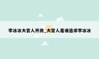 李冰冰大官人开房_大官人是谁追求李冰冰