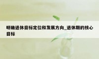 明确退休目标定位和发展方向_退休期的核心目标