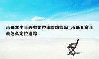 小米学生手表有定位追踪功能吗_小米儿童手表怎么定位追踪