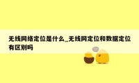 无线网络定位是什么_无线网定位和数据定位有区别吗