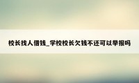 校长找人借钱_学校校长欠钱不还可以举报吗